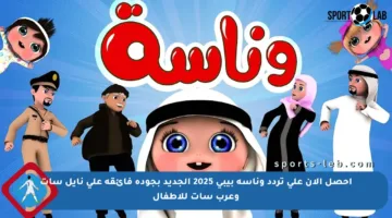 احصل الآن على تردد وناسة بيبي 2025 الجديد بجودة فائقة على نايل سات وعرب سات للأطفال